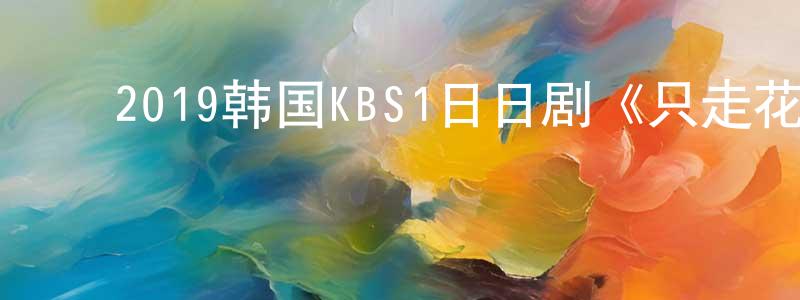﻿陈心明发布﻿2019韩国KBS1日日剧《只走花路吧》全123集[韩语中字]迅雷下载_电影天堂
